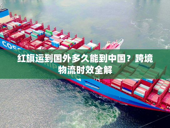 红旗运到国外多久能到中国？跨境物流时效全解