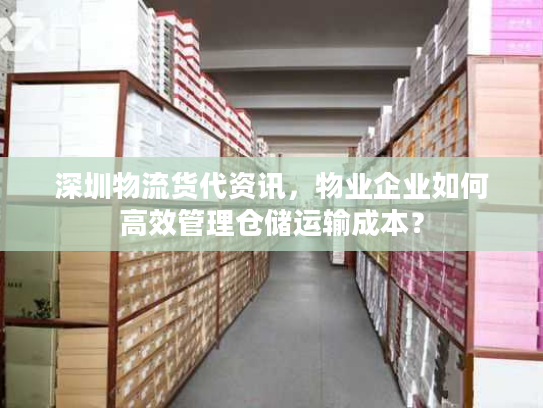深圳物流货代资讯，物业企业如何高效管理仓储运输成本？