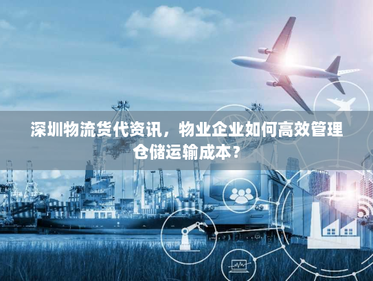 深圳物流货代资讯,物业企业如何高效管理仓储运输成本? 深圳物流货代资讯,物业企业如何高效管理仓储运输成本?