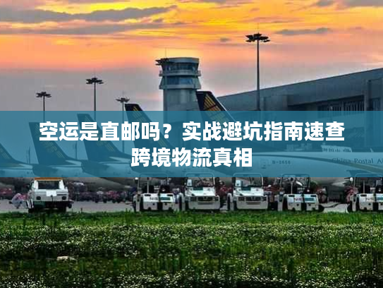 空运是直邮吗？实战避坑指南速查跨境物流真相