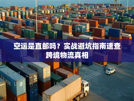 空运是直邮吗？实战避坑指南速查跨境物流真相