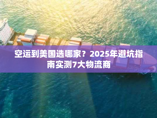 空运到美国选哪家？2025年避坑指南实测7大物流商