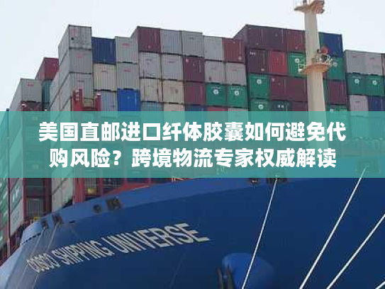 美国直邮进口纤体胶囊如何避免代购风险？跨境物流专家权威解读