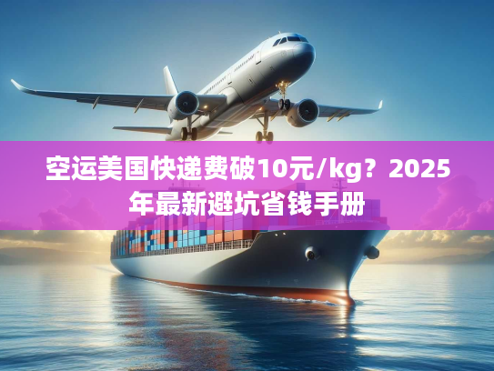 空运美国快递费破10元/kg？2025年最新避坑省钱手册