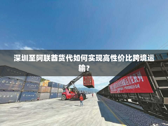深圳至阿联酋货代如何实现高性价比跨境运输? 深圳至阿联酋货代如何实现高性价比跨境运输?