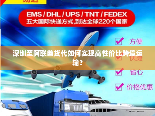 深圳至阿联酋货代如何实现高性价比跨境运输? 深圳至阿联酋货代如何实现高性价比跨境运输?