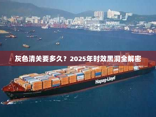 灰色清关要多久?2025年时效黑洞全解密 灰色清关要多久?2025年时效黑洞全解密