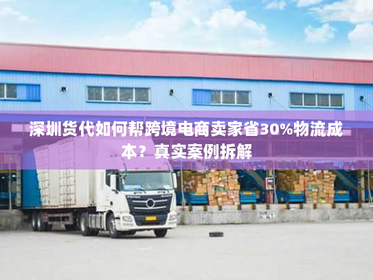 深圳货代如何帮跨境电商卖家省30%物流成本?真实案例拆解 深圳货代如何帮跨境电商卖家省30%物流成本?真实案例拆解