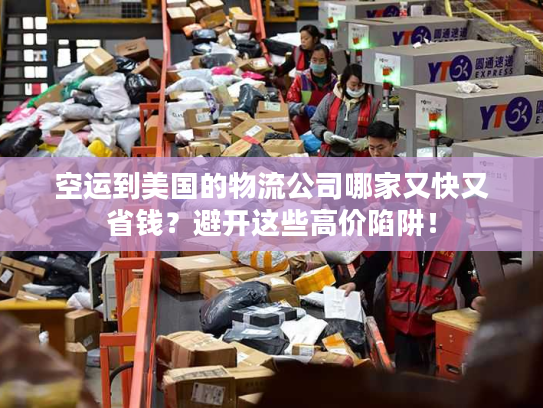 空运到美国的物流公司哪家又快又省钱？避开这些高价陷阱！