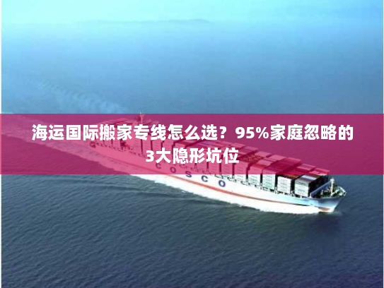 海运国际搬家专线怎么选？95%家庭忽略的3大隐形坑位