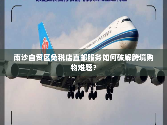 南沙自贸区免税店直邮服务如何破解跨境购物难题？