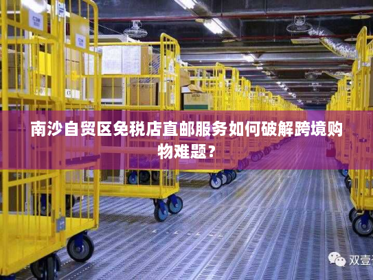 南沙自贸区免税店直邮服务如何破解跨境购物难题？