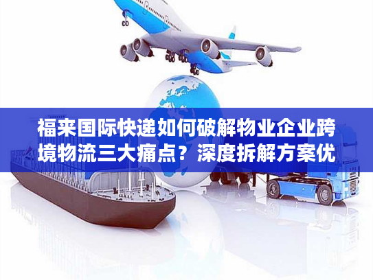 福来国际快递如何破解物业企业跨境物流三大痛点？深度拆解方案优势