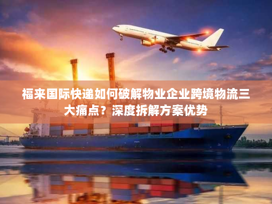 福来国际快递如何破解物业企业跨境物流三大痛点？深度拆解方案优势