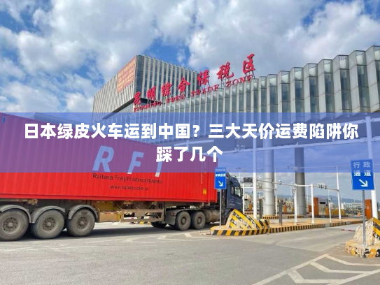 日本绿皮火车运到中国？三大天价运费陷阱你踩了几个