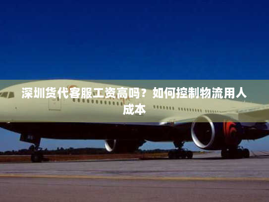 深圳货代客服工资高吗?如何控制物流用人成本 深圳货代客服工资高吗?如何控制物流用人成本