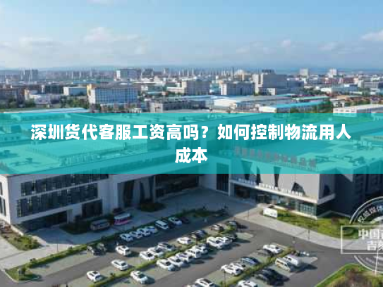 深圳货代客服工资高吗?如何控制物流用人成本 深圳货代客服工资高吗?如何控制物流用人成本