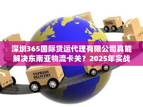 深圳365国际货运代理有限公司真能解决东南亚物流卡关？2025年实战避坑清单