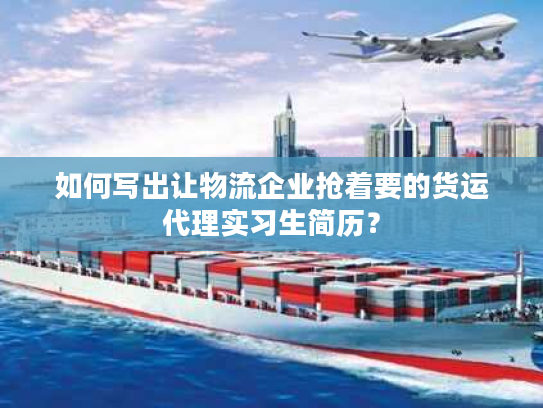 如何写出让物流企业抢着要的货运代理实习生简历？