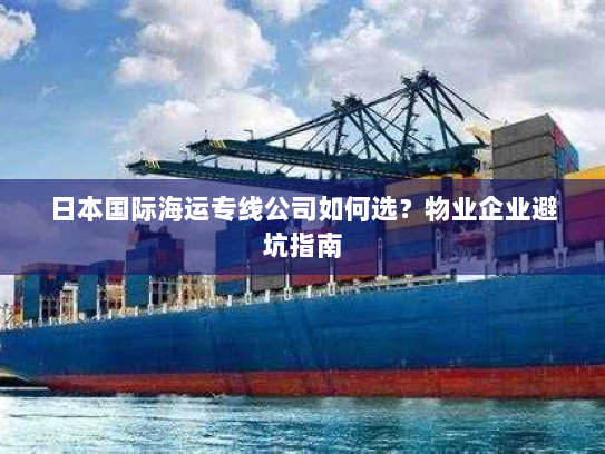 日本国际海运专线公司如何选?物业企业避坑指南 日本国际海运专线公司如何选?物业企业避坑指南