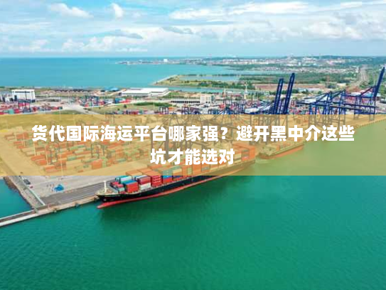 货代国际海运平台哪家强?避开黑中介这些坑才能选对 货代国际海运平台哪家强?避开黑中介这些坑才能选对