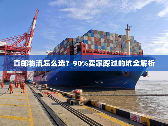 直邮物流怎么选？90%卖家踩过的坑全解析
