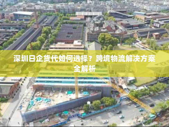 深圳日企货代如何选择？跨境物流解决方案全解析