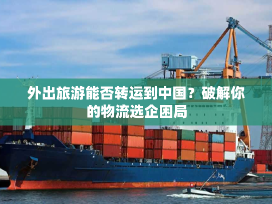 外出旅游能否转运到中国？破解你的物流选企困局