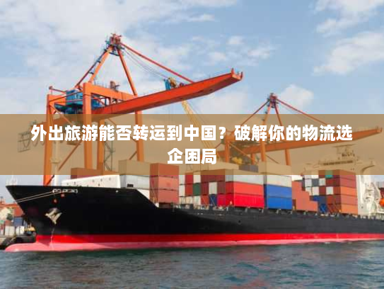 外出旅游能否转运到中国?破解你的物流选企困局 外出旅游能否转运到中国?破解你的物流选企困局