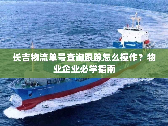 长吉物流单号查询跟踪怎么操作?物业企业必学指南 长吉物流单号查询跟踪怎么操作?物业企业必学指南