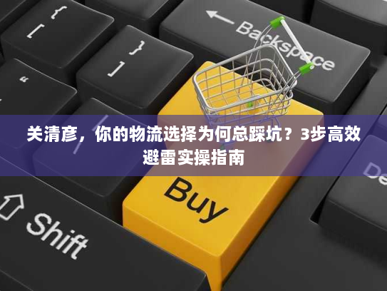 关清彦,你的物流选择为何总踩坑?3步高效避雷实操指南 关清彦,你的物流选择为何总踩坑?3步高效避雷实操指南