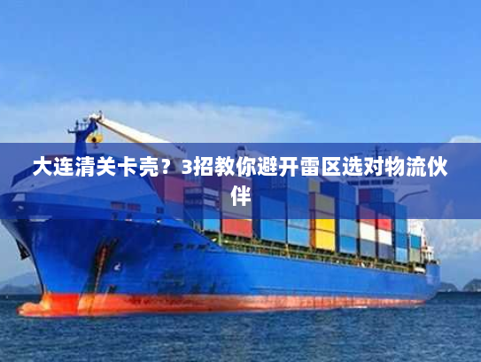 大连清关卡壳?3招教你避开雷区选对物流伙伴 大连清关卡壳?3招教你避开雷区选对物流伙伴