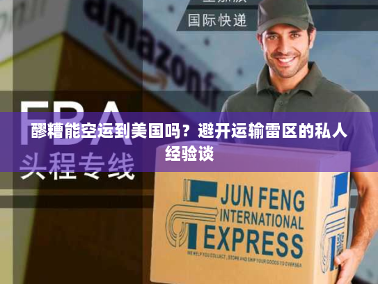醪糟能空运到美国吗？避开运输雷区的私人经验谈