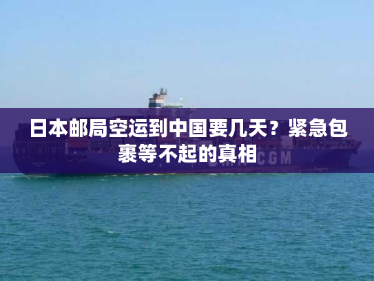 日本邮局空运到中国要几天？紧急包裹等不起的真相