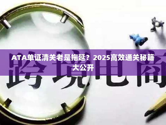 ATA单证清关老是拖延?2025高效通关秘籍大公开 ATA单证清关老是拖延?2025高效通关秘籍大公开