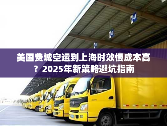 美国费城空运到上海时效慢成本高?2025年新策略避坑指南 美国费城空运到上海时效慢成本高?2025年新策略避坑指南