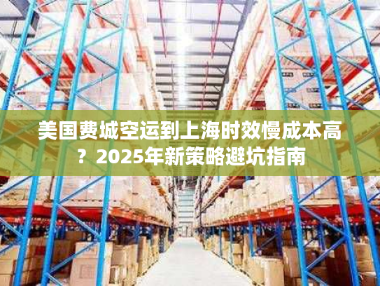 美国费城空运到上海时效慢成本高?2025年新策略避坑指南 美国费城空运到上海时效慢成本高?2025年新策略避坑指南