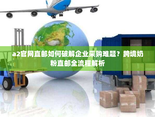 a2官网直邮如何破解企业采购难题?跨境奶粉直邮全流程解析 a2官网直邮如何破解企业采购难题?跨境奶粉直邮全流程解析