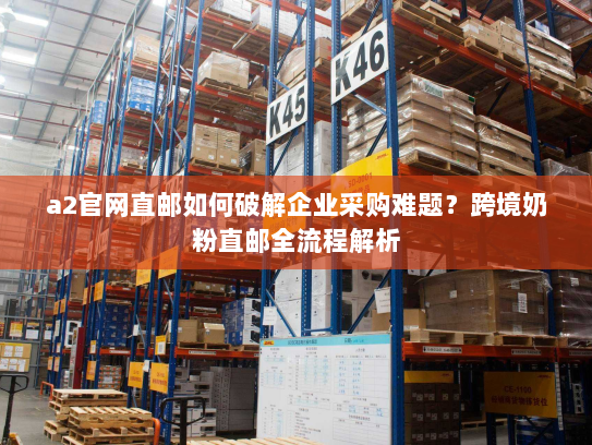 a2官网直邮如何破解企业采购难题?跨境奶粉直邮全流程解析 a2官网直邮如何破解企业采购难题?跨境奶粉直邮全流程解析