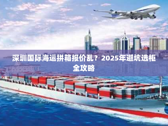 深圳国际海运拼箱报价乱?2025年避坑选柜全攻略 深圳国际海运拼箱报价乱?2025年避坑选柜全攻略