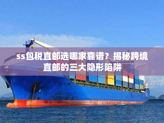 ss包税直邮选哪家靠谱?揭秘跨境直邮的三大隐形陷阱 ss包税直邮选哪家靠谱?揭秘跨境直邮的三大隐形陷阱