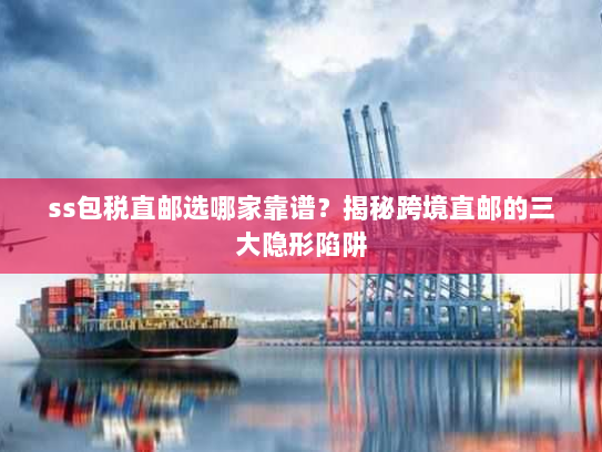 ss包税直邮选哪家靠谱?揭秘跨境直邮的三大隐形陷阱 ss包税直邮选哪家靠谱?揭秘跨境直邮的三大隐形陷阱