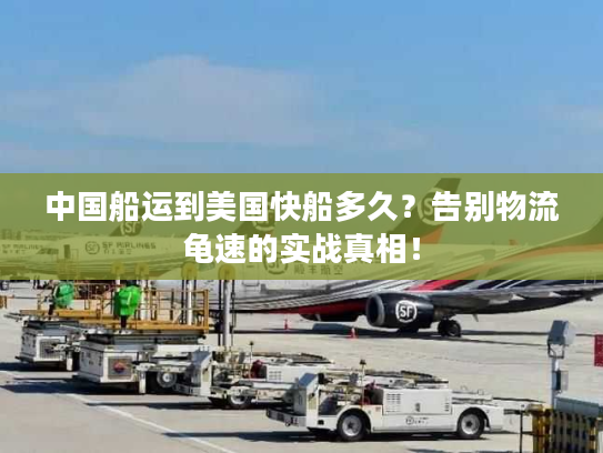 中国船运到美国快船多久？告别物流龟速的实战真相！