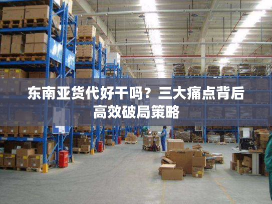 东南亚货代好干吗?三大痛点背后高效破局策略 东南亚货代好干吗?三大痛点背后高效破局策略