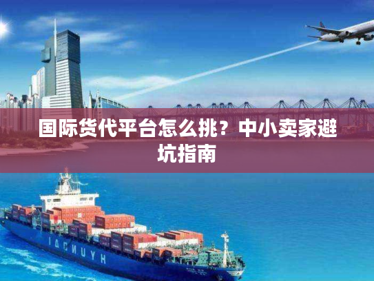 国际货代平台怎么挑？中小卖家避坑指南