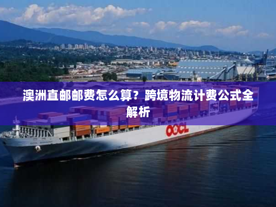 澳洲直邮邮费怎么算?跨境物流计费公式全解析 澳洲直邮邮费怎么算?跨境物流计费公式全解析