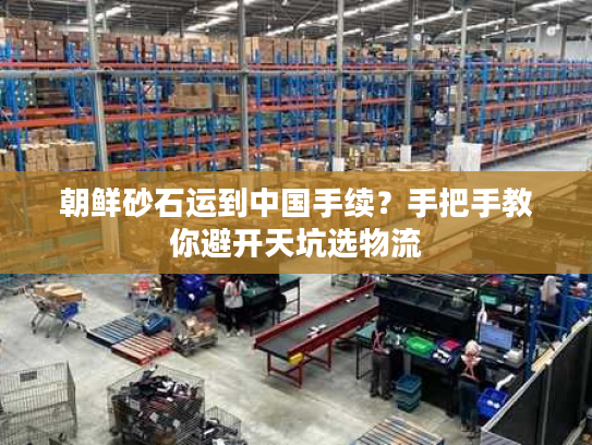 朝鲜砂石运到中国手续？手把手教你避开天坑选物流