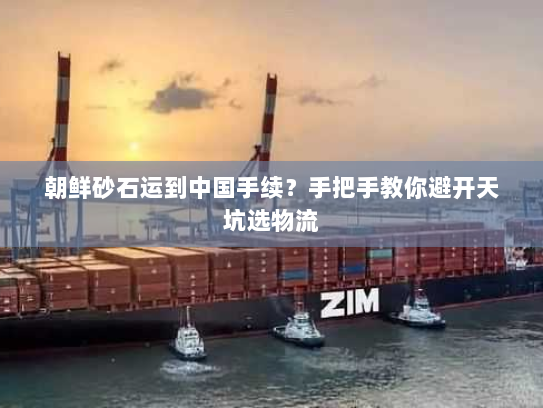 朝鲜砂石运到中国手续？手把手教你避开天坑选物流