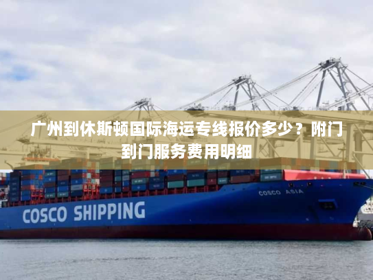 广州到休斯顿国际海运专线报价多少？附门到门服务费用明细
