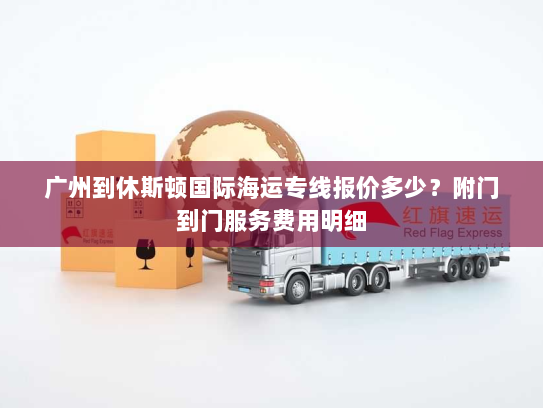 广州到休斯顿国际海运专线报价多少？附门到门服务费用明细